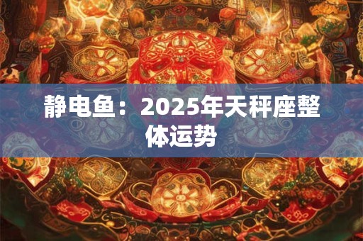 静电鱼：2025年天秤座整体运势