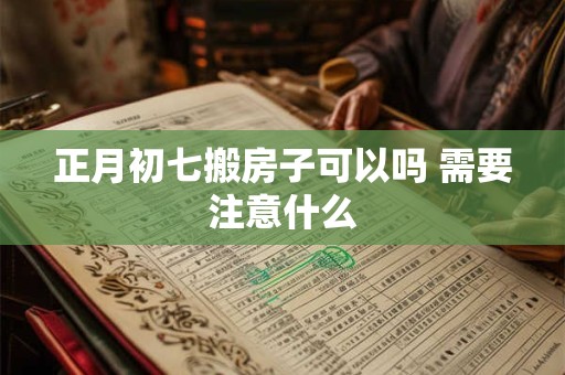 正月初七搬房子可以吗 需要注意什么
