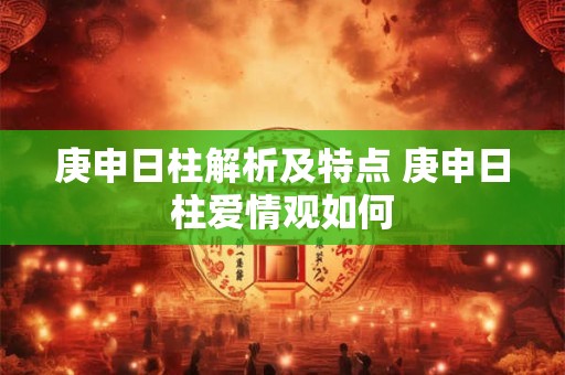 庚申日柱解析及特点 庚申日柱爱情观如何