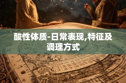酸性体质-日常表现,特征及调理方式
