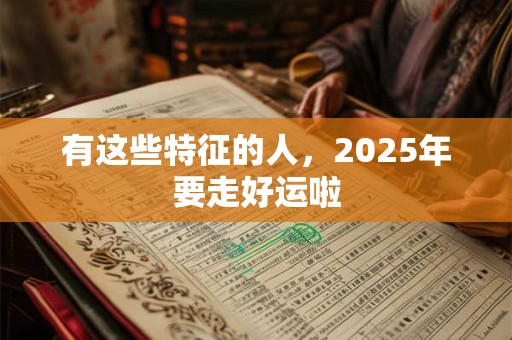 有这些特征的人，2025年要走好运啦