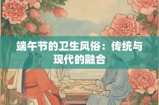 端午节的卫生风俗：传统与现代的融合
