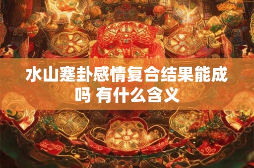 水山蹇卦感情复合结果能成吗 有什么含义