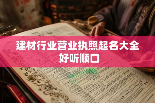 建材行业营业执照起名大全 好听顺口