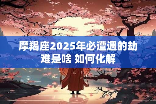 摩羯座2025年必遭遇的劫难是啥 如何化解
