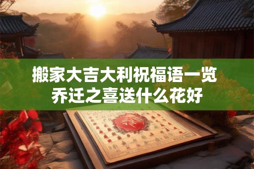 搬家大吉大利祝福语一览 乔迁之喜送什么花好