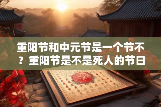 重阳节和中元节是一个节不？重阳节是不是死人的节日