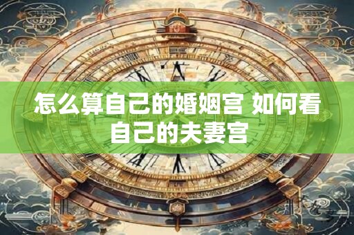 怎么算自己的婚姻宫 如何看自己的夫妻宫