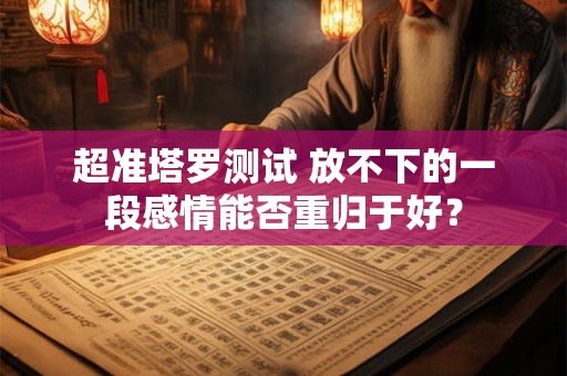 超准塔罗测试 放不下的一段感情能否重归于好？
