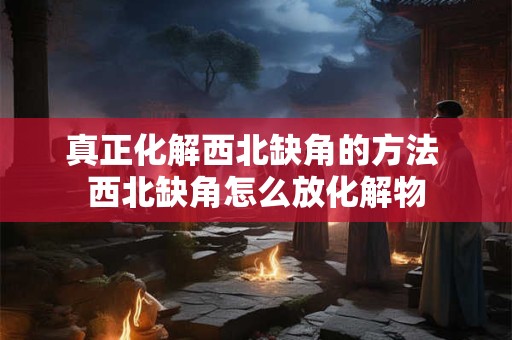 真正化解西北缺角的方法 西北缺角怎么放化解物