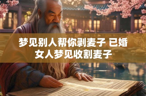 梦见别人帮你剥麦子 已婚女人梦见收割麦子