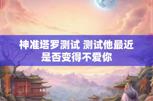 神准塔罗测试 测试他最近是否变得不爱你