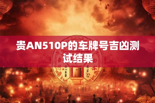 详细阅读:贵AN510P的车牌号吉凶测试结果 贵AN510P的车牌号吉凶测试结果