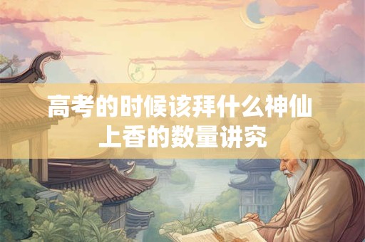 高考的时候该拜什么神仙 上香的数量讲究