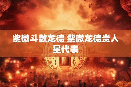 紫微斗数龙德 紫微龙德贵人星代表