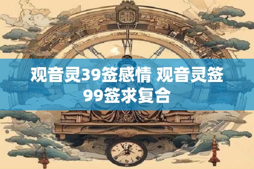 观音灵39签感情 观音灵签99签求复合