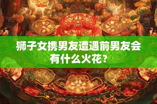 狮子女携男友遭遇前男友会有什么火花？