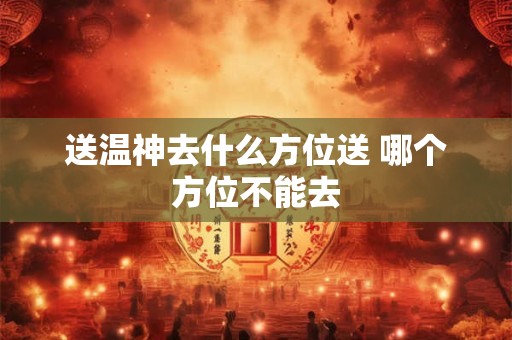 送温神去什么方位送 哪个方位不能去
