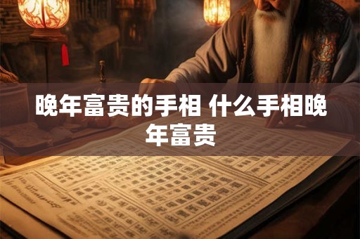 晚年富贵的手相 什么手相晚年富贵