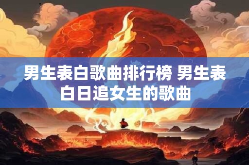 男生表白歌曲排行榜 男生表白日追女生的歌曲