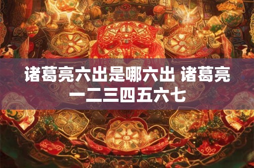 诸葛亮六出是哪六出 诸葛亮一二三四五六七