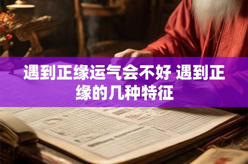 遇到正缘运气会不好 遇到正缘的几种特征