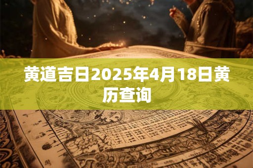 黄道吉日2025年4月18日黄历查询