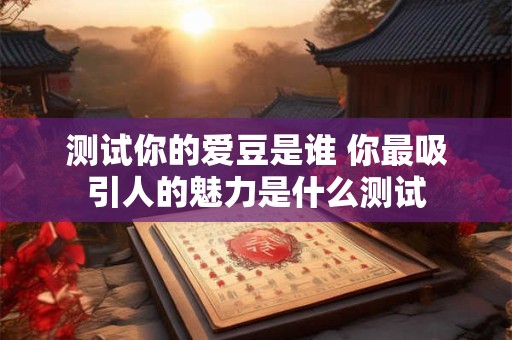 测试你的爱豆是谁 你最吸引人的魅力是什么测试