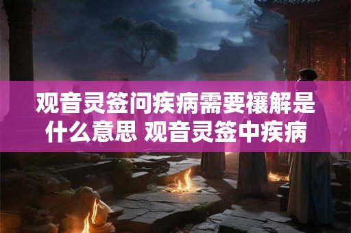 观音灵签问疾病需要禳解是什么意思 观音灵签中疾病