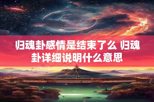 归魂卦感情是结束了么 归魂卦详细说明什么意思
