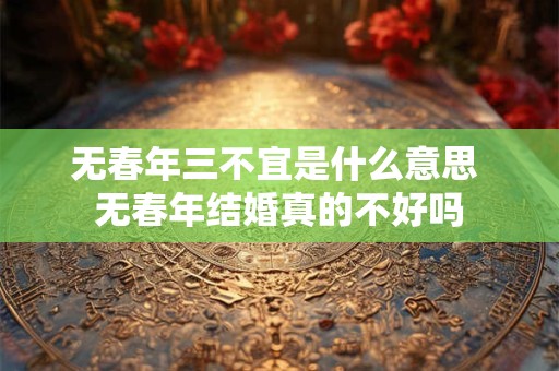 详细阅读:无春年三不宜是什么意思 无春年结婚真的不好吗 无春年三不宜是什么意思 无春年结婚真的不好吗