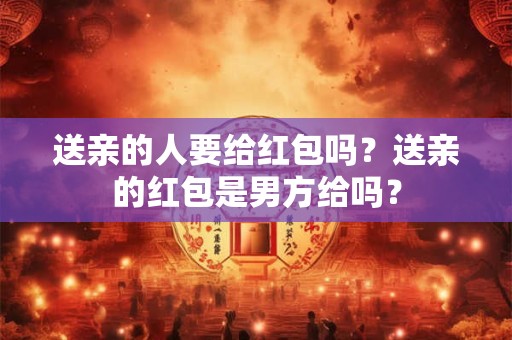 送亲的人要给红包吗？送亲的红包是男方给吗？