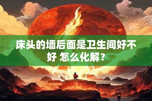 床头的墙后面是卫生间好不好 怎么化解？