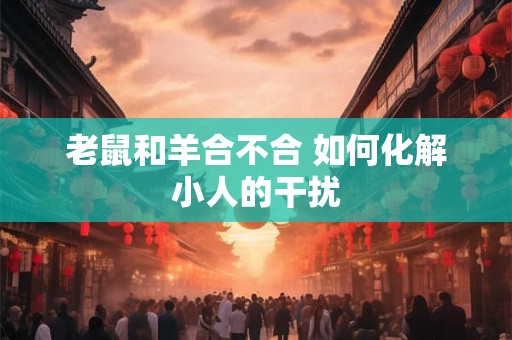 老鼠和羊合不合 如何化解小人的干扰