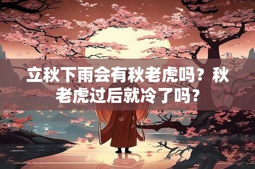 立秋下雨会有秋老虎吗？秋老虎过后就冷了吗？