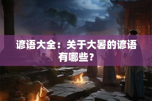 谚语大全：关于大暑的谚语有哪些？
