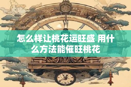 怎么样让桃花运旺盛 用什么方法能催旺桃花