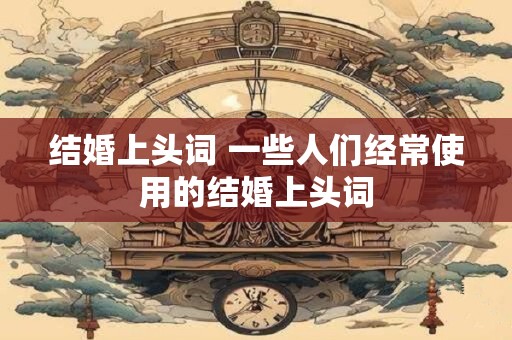 结婚上头词 一些人们经常使用的结婚上头词