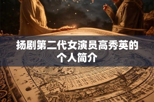 扬剧第二代女演员高秀英的个人简介
