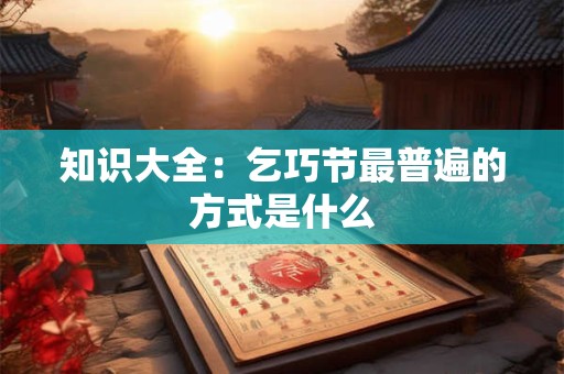 知识大全：乞巧节最普遍的方式是什么