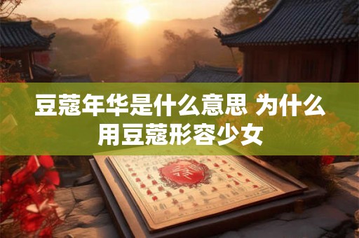详细阅读:豆蔻年华是什么意思 为什么用豆蔻形容少女 豆蔻年华是什么意思 为什么用豆蔻形容少女