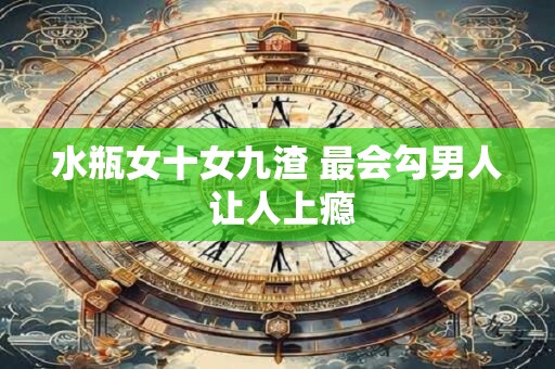 水瓶女十女九渣 最会勾男人 让人上瘾