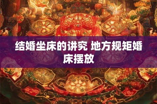 结婚坐床的讲究 地方规矩婚床摆放