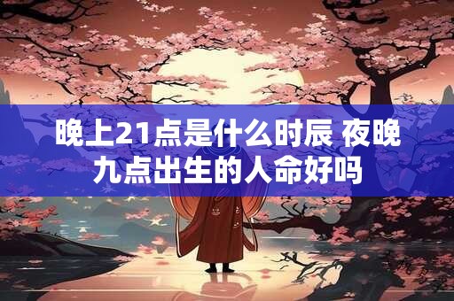 晚上21点是什么时辰 夜晚九点出生的人命好吗