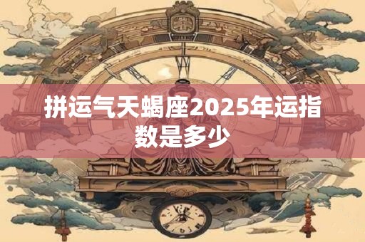 拼运气天蝎座2025年运指数是多少