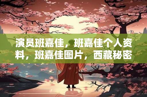 演员班嘉佳，班嘉佳个人资料，班嘉佳图片，西藏秘密班嘉佳