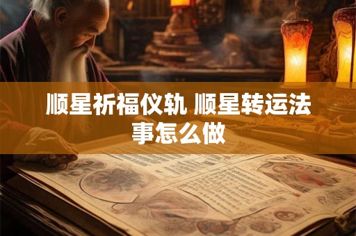 顺星祈福仪轨 顺星转运法事怎么做