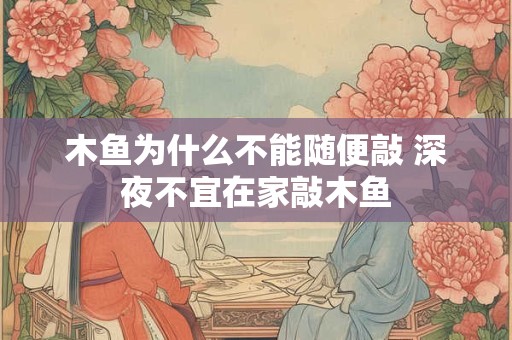 木鱼为什么不能随便敲 深夜不宜在家敲木鱼