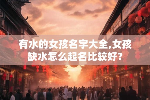 有水的女孩名字大全,女孩缺水怎么起名比较好？
