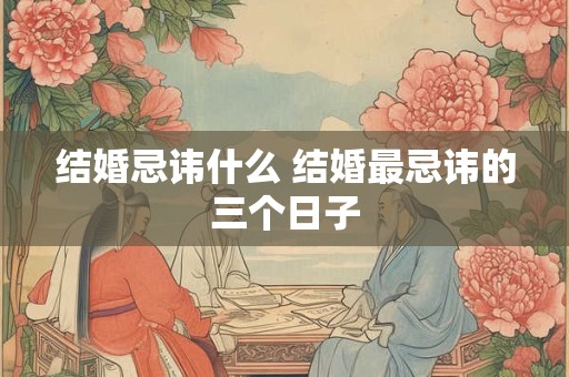 结婚忌讳什么 结婚最忌讳的三个日子